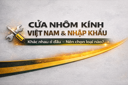 So sánh cửa nhôm kính Việt Nam & cửa nhập khẩu: Nên chọn loại nào?